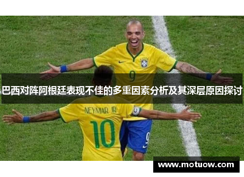 巴西对阵阿根廷表现不佳的多重因素分析及其深层原因探讨
