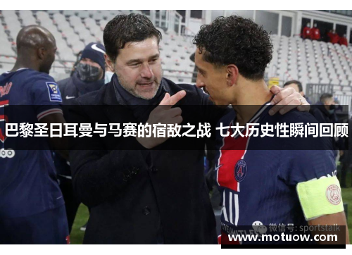 巴黎圣日耳曼与马赛的宿敌之战 七大历史性瞬间回顾