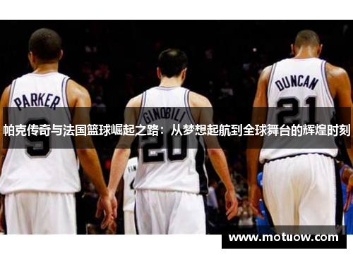帕克传奇与法国篮球崛起之路：从梦想起航到全球舞台的辉煌时刻