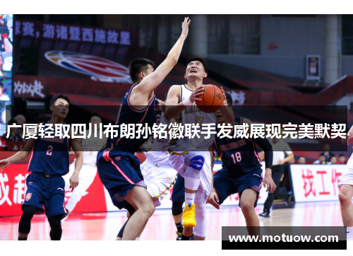 广厦轻取四川布朗孙铭徽联手发威展现完美默契 广厦轻取四川布朗孙铭徽联手发威展现完美默契