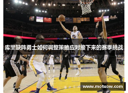 库里缺阵勇士如何调整策略应对接下来的赛季挑战