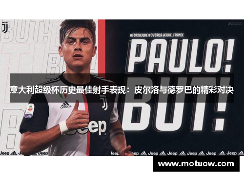 意大利超级杯历史最佳射手表现:皮尔洛与德罗巴的精彩对决 意大利超级杯历史最佳射手表现:皮尔洛与德罗巴的精彩对决