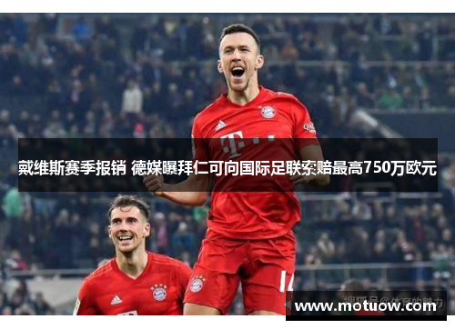 戴维斯赛季报销 德媒曝拜仁可向国际足联索赔最高750万欧元