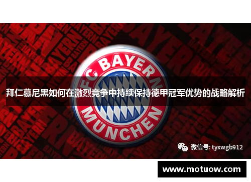 拜仁慕尼黑如何在激烈竞争中持续保持德甲冠军优势的战略解析 拜仁慕尼黑如何在激烈竞争中持续保持德甲冠军优势的战略解析