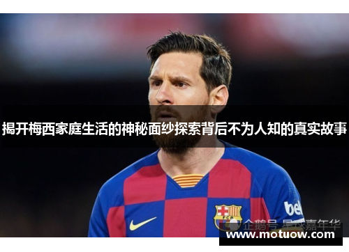 揭开梅西家庭生活的神秘面纱探索背后不为人知的真实故事 揭开梅西家庭生活的神秘面纱探索背后不为人知的真实故事