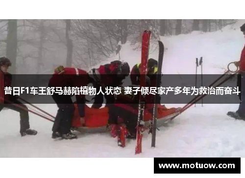 昔日F1车王舒马赫陷植物人状态 妻子倾尽家产多年为救治而奋斗