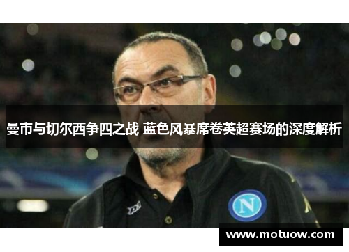 曼市与切尔西争四之战 蓝色风暴席卷英超赛场的深度解析
