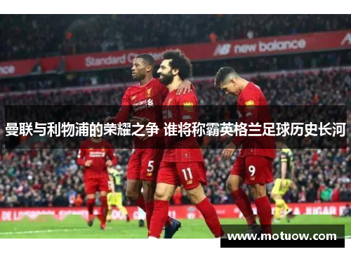曼联与利物浦的荣耀之争 谁将称霸英格兰足球历史长河