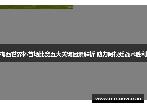 梅西世界杯首场比赛五大关键因素解析 助力阿根廷战术胜利